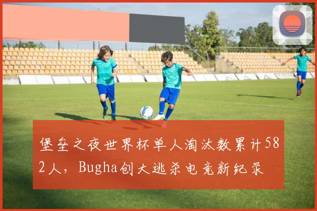 堡垒之夜世界杯单人淘汰数累计582人，Bugha创大逃杀电竞新纪录