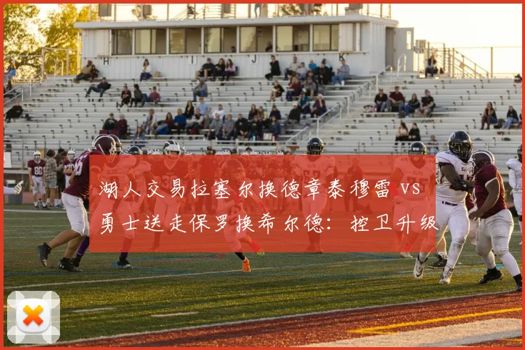 湖人交易拉塞尔换德章泰穆雷 vs 勇士送走保罗换希尔德：控卫升级的代价与风险