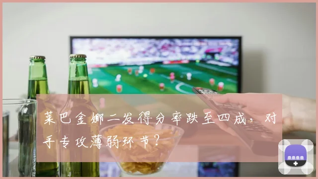 莱巴金娜二发得分率跌至四成，对手专攻薄弱环节？