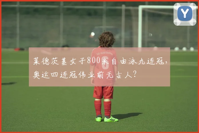莱德茨基女子800米自由泳九连冠，奥运四连冠伟业前无古人？