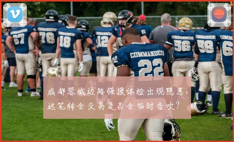 成都蓉城边路强援体检出现隐患，这笔转会交易是否会临时告吹？