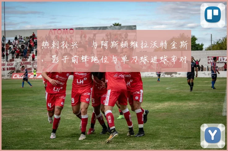 热刺孙兴慜与阿斯顿维拉沃特金斯，影子前锋跑位与单刀球进球率对比