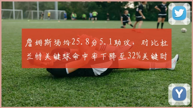 詹姆斯场均25.8分5.1助攻，对比杜兰特关键球命中率下降至32%关键时刻隐身