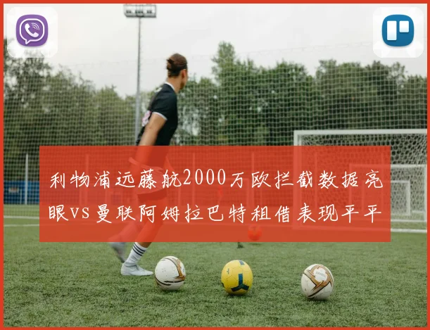 利物浦远藤航2000万欧拦截数据亮眼vs曼联阿姆拉巴特租借表现平平，工兵型中场引援差距